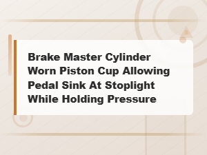 Worn Piston Cup Causes Brake Pedal to Sink at a Stoplight